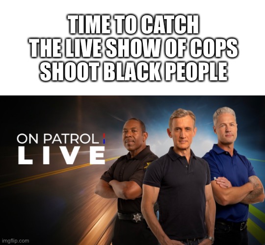 Coming soon to a tv near you | TIME TO CATCH THE LIVE SHOW OF COPS SHOOT BLACK PEOPLE | image tagged in blank white template | made w/ Imgflip meme maker