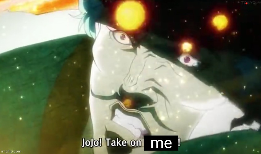 Me when my friend JoJo asks me for a song with over 1B views | me | image tagged in jojo take on my will,take on me,anti meme | made w/ Imgflip meme maker