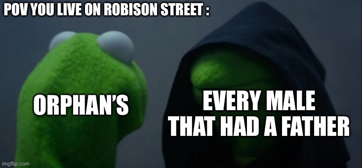 Evil Kermit Meme | POV YOU LIVE ON ROBISON STREET :; EVERY MALE THAT HAD A FATHER; ORPHAN’S | image tagged in memes,evil kermit | made w/ Imgflip meme maker