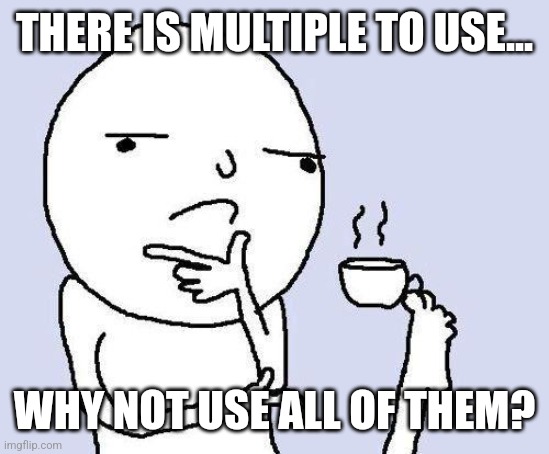 thinking meme | THERE IS MULTIPLE TO USE... WHY NOT USE ALL OF THEM? | image tagged in thinking meme | made w/ Imgflip meme maker