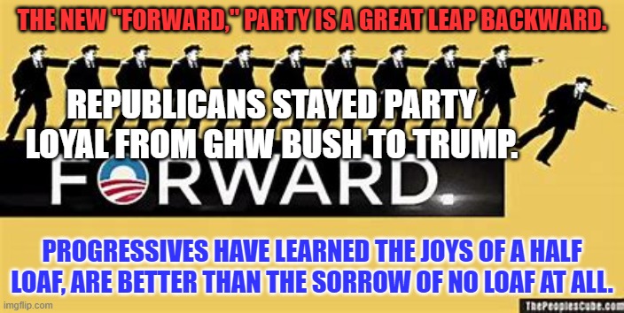 At least it will give the Tangerine Traitor someone else to hate. | THE NEW "FORWARD," PARTY IS A GREAT LEAP BACKWARD. REPUBLICANS STAYED PARTY LOYAL FROM GHW BUSH TO TRUMP. PROGRESSIVES HAVE LEARNED THE JOYS OF A HALF LOAF, ARE BETTER THAN THE SORROW OF NO LOAF AT ALL. | image tagged in politics | made w/ Imgflip meme maker