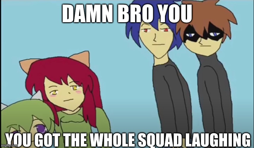 Damn bro | DAMN BRO YOU; YOU GOT THE WHOLE SQUAD LAUGHING | image tagged in funny memes,damn bro you got the whole squad laughing,mfw,lmfao,nyan neko sugar girls | made w/ Imgflip meme maker