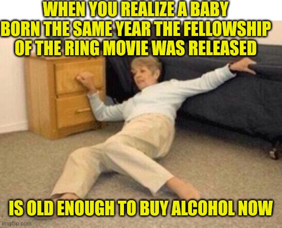 I vote we start assigning age based on years since a movie..... |  WHEN YOU REALIZE A BABY BORN THE SAME YEAR THE FELLOWSHIP OF THE RING MOVIE WAS RELEASED; IS OLD ENOUGH TO BUY ALCOHOL NOW | image tagged in woman falling in shock,movies,lord of the rings,aging,wtf,old | made w/ Imgflip meme maker