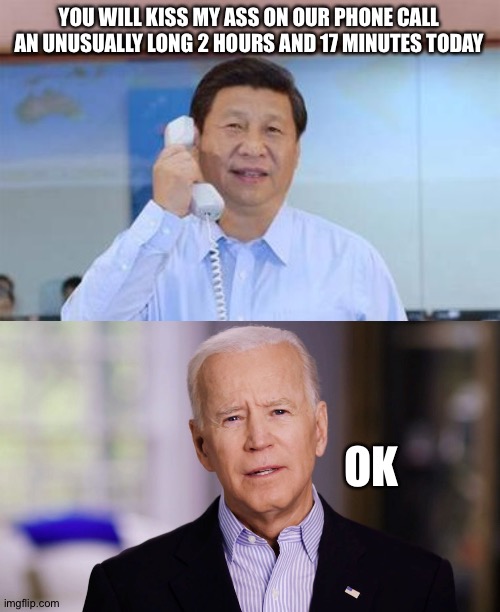 YOU WILL KISS MY ASS ON OUR PHONE CALL AN UNUSUALLY LONG 2 HOURS AND 17 MINUTES TODAY; OK | image tagged in xi jinping,joe biden 2020 | made w/ Imgflip meme maker