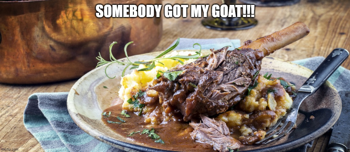 Braised Goat | SOMEBODY GOT MY GOAT!!! | image tagged in food | made w/ Imgflip meme maker