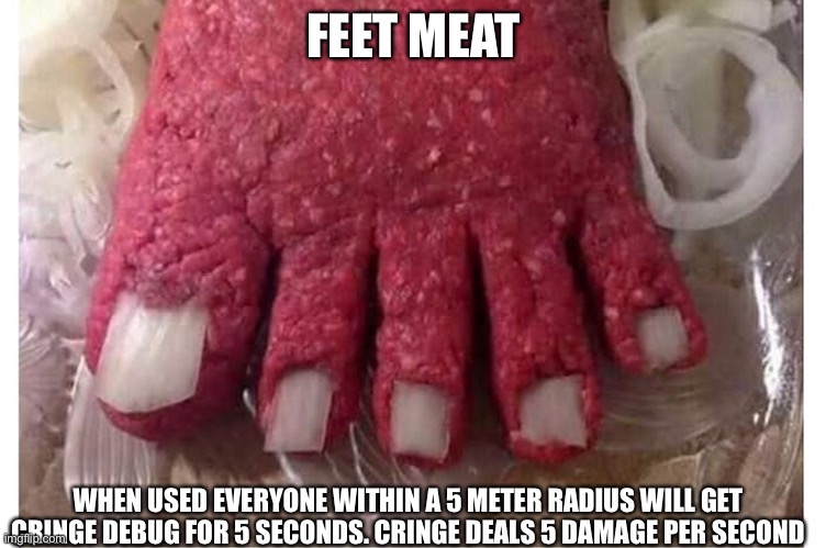 Feet meat | FEET MEAT; WHEN USED EVERYONE WITHIN A 5 METER RADIUS WILL GET CRINGE DEBUG FOR 5 SECONDS. CRINGE DEALS 5 DAMAGE PER SECOND | image tagged in nonexistent tag | made w/ Imgflip meme maker