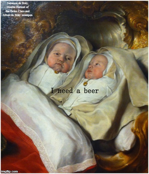 Booze | Salomon de Bray, Double Portrait of the Twins Clara and Albert de Bray: minkpen; I need a beer | image tagged in art memes,dutch golden age,babies,alcohol,drunk,pub | made w/ Imgflip meme maker