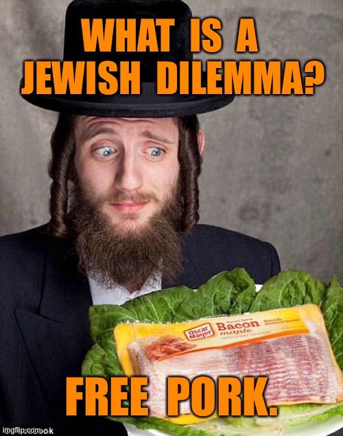 Jewish Dilemma | WHAT  IS  A  JEWISH  DILEMMA? FREE  PORK. | image tagged in jewish jew,dilemma,free,pork | made w/ Imgflip meme maker