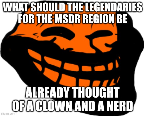 Starved Troll face | WHAT SHOULD THE LEGENDARIES FOR THE MSDR REGION BE; ALREADY THOUGHT OF A CLOWN AND A NERD | image tagged in starved troll face | made w/ Imgflip meme maker