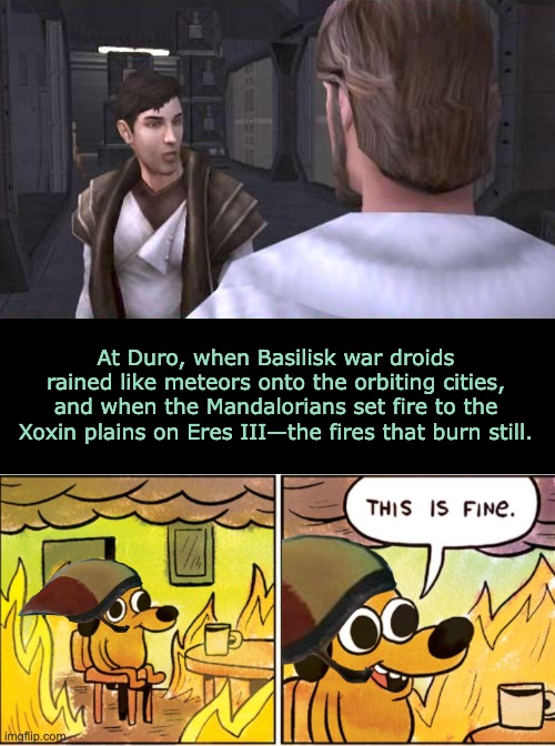 Them' fires are still burnin' | At Duro, when Basilisk war droids rained like meteors onto the orbiting cities, and when the Mandalorians set fire to the Xoxin plains on Eres III—the fires that burn still. | image tagged in memes,star wars,funny,kotor | made w/ Imgflip meme maker