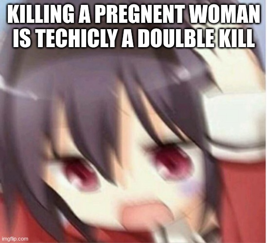 eeeeeenh | KILLING A PREGNENT WOMAN IS TECHICLY A DOULBLE KILL | image tagged in confused scared anime girl,dark humor,double kill | made w/ Imgflip meme maker