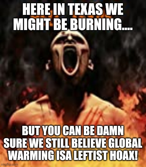 Hell on texas | HERE IN TEXAS WE MIGHT BE BURNING.... BUT YOU CAN BE DAMN SURE WE STILL BELIEVE GLOBAL WARMING ISA LEFTIST HOAX! | image tagged in global warming,conservative,scumbag republicans,climate change,trump supporter,democrat | made w/ Imgflip meme maker