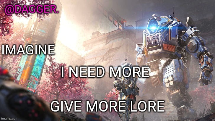 Titanfall 2 template | I NEED MORE; GIVE MORE LORE | image tagged in titanfall 2 template | made w/ Imgflip meme maker