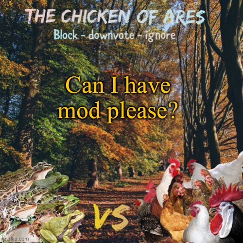 I swear I’ll be good, although I know there like a 50 50 chance ima get it |  Can I have mod please? | image tagged in chicken of ares announces crap for everyone | made w/ Imgflip meme maker
