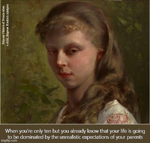 Pushy Parents | Princess Viktoria of Prussia when
a child, Empress Friedrich: minkpen; When you’re only ten but you already know that your life is going
to be dominated by the unrealistic expectations of your parents | image tagged in art memes,portrait,children,high maintenance,bad parents,childhood ruined | made w/ Imgflip meme maker