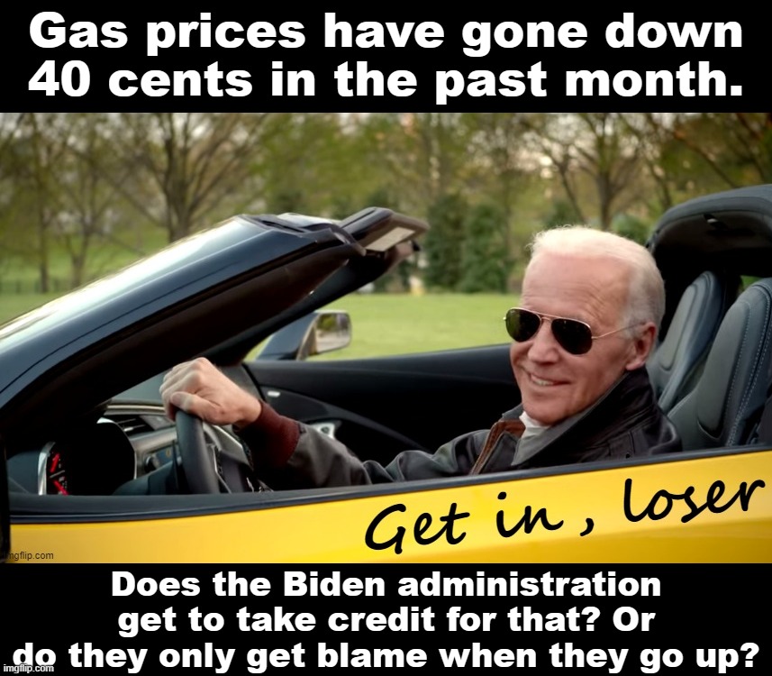 If you're well-acquainted with Republican political spin, then you already know the answer. :) | Gas prices have gone down 40 cents in the past month. Does the Biden administration get to take credit for that? Or do they only get blame when they go up? | image tagged in joe biden get in loser,biden,joe biden,gas prices,gas,economy | made w/ Imgflip meme maker