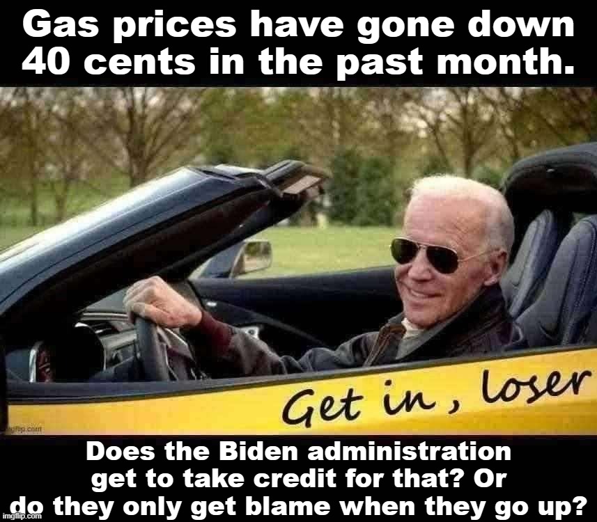 Joe Biden Get in loser | Gas prices have gone down 40 cents in the past month. Does the Biden administration get to take credit for that? Or do they only get blame when they go up? | image tagged in joe biden get in loser | made w/ Imgflip meme maker