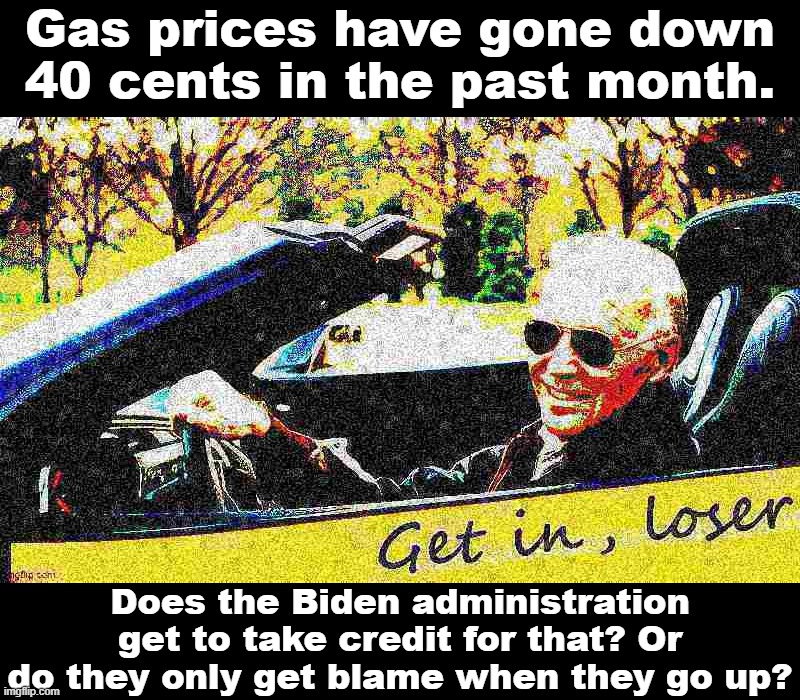 Basing your whole assessment of a President's performance on something as mercurial as gas prices is bound to backfire! |  Gas prices have gone down 40 cents in the past month. Does the Biden administration get to take credit for that? Or do they only get blame when they go up? | image tagged in joe biden get in loser deep-fried 4 | made w/ Imgflip meme maker