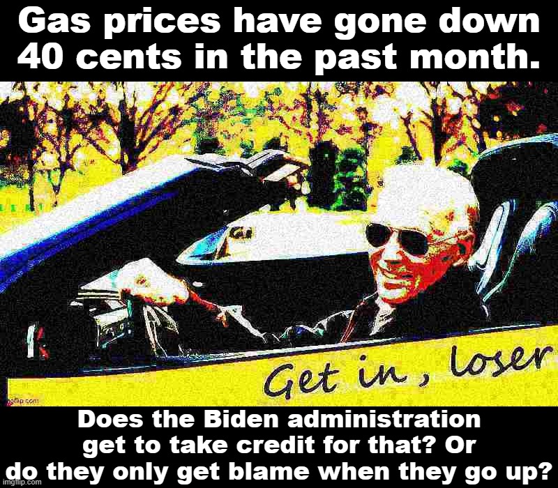 If you're well-acquainted with Republican political spin, then you already know the answer. :) | Gas prices have gone down 40 cents in the past month. Does the Biden administration get to take credit for that? Or do they only get blame when they go up? | image tagged in joe biden get in loser deep-fried 2 | made w/ Imgflip meme maker