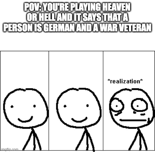*realization* | POV: YOU'RE PLAYING HEAVEN OR HELL AND IT SAYS THAT A PERSON IS GERMAN AND A WAR VETERAN | image tagged in realization | made w/ Imgflip meme maker