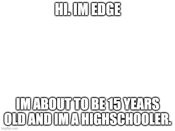 hello | HI. IM EDGE; IM ABOUT TO BE 15 YEARS OLD AND IM A HIGHSCHOOLER. | image tagged in blank white template | made w/ Imgflip meme maker