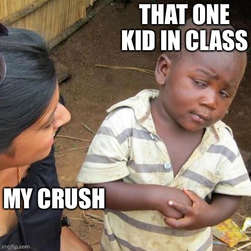 Third World Skeptical Kid Meme | THAT ONE KID IN CLASS; MY CRUSH | image tagged in memes,third world skeptical kid | made w/ Imgflip meme maker