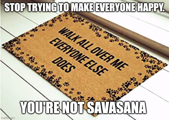 You're not savasana | STOP TRYING TO MAKE EVERYONE HAPPY. YOU'RE NOT SAVASANA | image tagged in yoga | made w/ Imgflip meme maker
