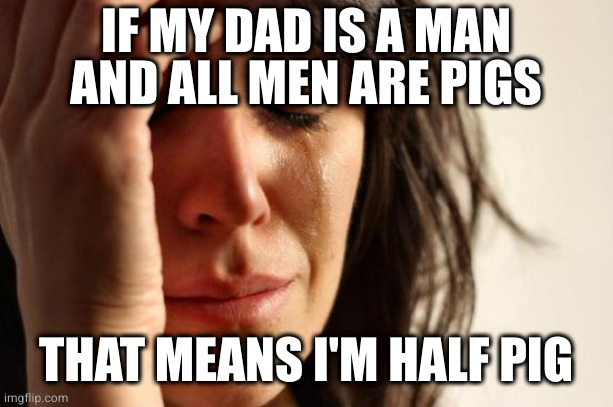 First World Problems | IF MY DAD IS A MAN
AND ALL MEN ARE PIGS; THAT MEANS I'M HALF PIG | image tagged in memes,first world problems | made w/ Imgflip meme maker