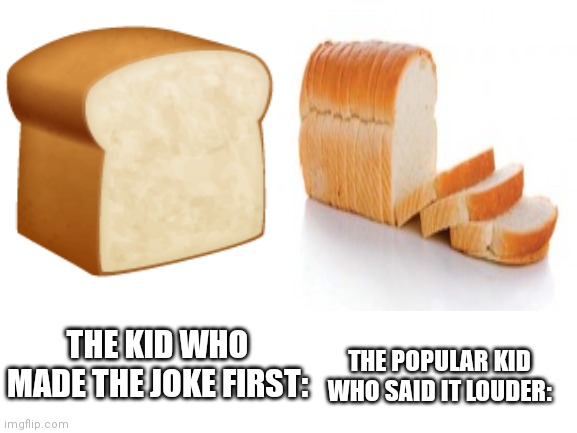 Sliced bread | THE POPULAR KID WHO SAID IT LOUDER:; THE KID WHO MADE THE JOKE FIRST: | image tagged in bread,who reads these | made w/ Imgflip meme maker