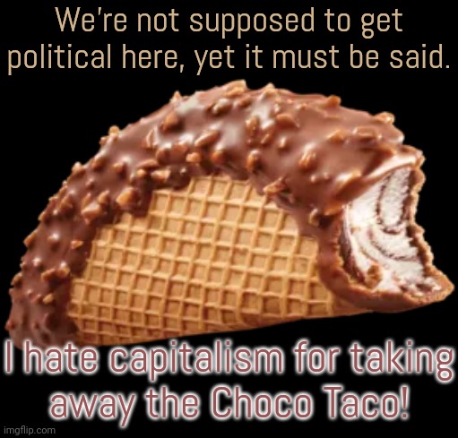 Why get rid of such a popular item? | We're not supposed to get political here, yet it must be said. I hate capitalism for taking
away the Choco Taco! | image tagged in choco taco,corporations,but why why would you do that | made w/ Imgflip meme maker