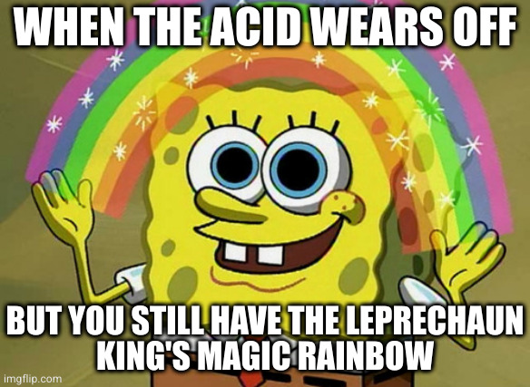 Imagination Spongebob |  WHEN THE ACID WEARS OFF; BUT YOU STILL HAVE THE LEPRECHAUN
KING'S MAGIC RAINBOW | image tagged in memes,imagination spongebob | made w/ Imgflip meme maker