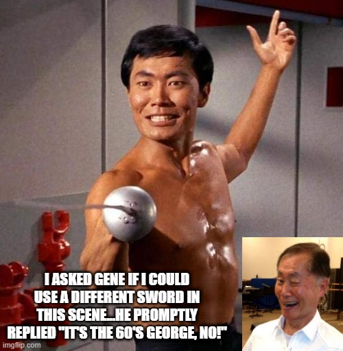 En Gard | I ASKED GENE IF I COULD USE A DIFFERENT SWORD IN THIS SCENE...HE PROMPTLY REPLIED "IT'S THE 60'S GEORGE, NO!" | image tagged in sulu fencing star trek | made w/ Imgflip meme maker