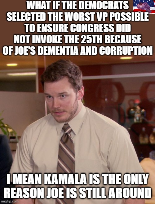 Why hasn't Biden been impeached or removed? | WHAT IF THE DEMOCRATS SELECTED THE WORST VP POSSIBLE TO ENSURE CONGRESS DID NOT INVOKE THE 25TH BECAUSE OF JOE'S DEMENTIA AND CORRUPTION; I MEAN KAMALA IS THE ONLY REASON JOE IS STILL AROUND | image tagged in memes,afraid to ask andy | made w/ Imgflip meme maker