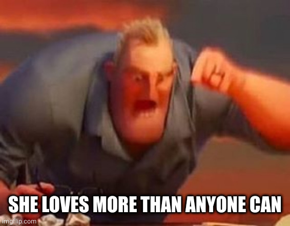 Mr incredible mad | SHE LOVES MORE THAN ANYONE CAN | image tagged in mr incredible mad | made w/ Imgflip meme maker