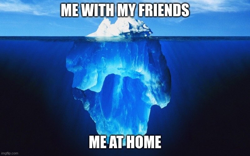 so true |  ME WITH MY FRIENDS; ME AT HOME | image tagged in u just dont know the reality,iceberg,memes,be like | made w/ Imgflip meme maker