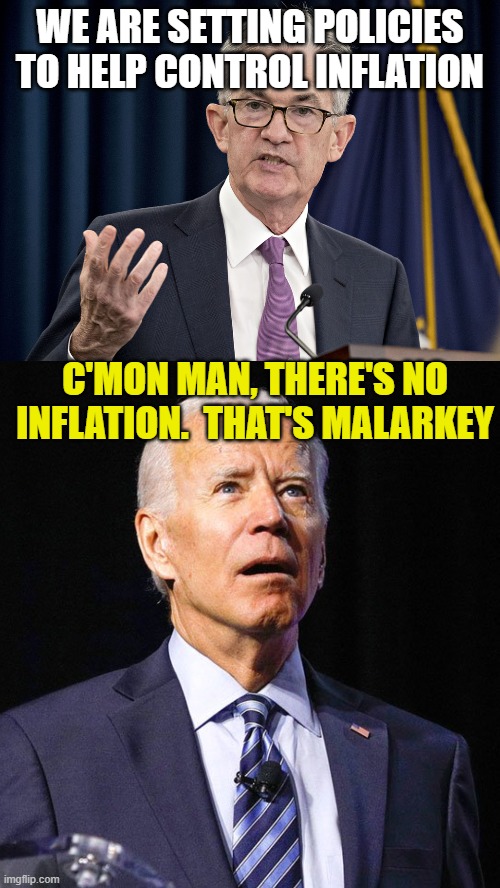 WE ARE SETTING POLICIES TO HELP CONTROL INFLATION; C'MON MAN, THERE'S NO INFLATION.  THAT'S MALARKEY | image tagged in jerome powell,joe biden | made w/ Imgflip meme maker