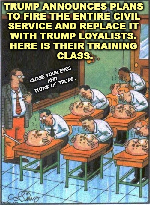Trump University strikes again. | TRUMP ANNOUNCES PLANS 
TO FIRE THE ENTIRE CIVIL 
SERVICE AND REPLACE IT 
WITH TRUMP LOYALISTS. 
HERE IS THEIR TRAINING 
CLASS. CLOSE YOUR EYES 

AND 
THINK OF TRUMP. | image tagged in trump,civil,service,loyalty,scammers,dimwits | made w/ Imgflip meme maker