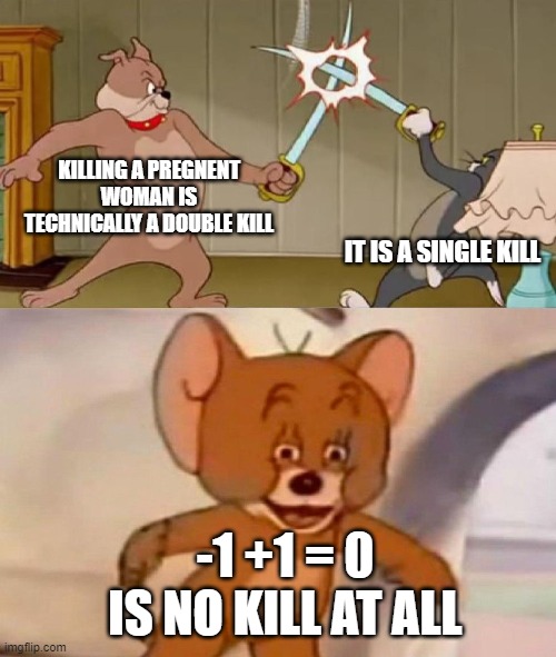 Tom and Jerry swordfight | KILLING A PREGNENT WOMAN IS TECHNICALLY A DOUBLE KILL; IT IS A SINGLE KILL; -1 +1 = 0
IS NO KILL AT ALL | image tagged in tom and jerry swordfight | made w/ Imgflip meme maker