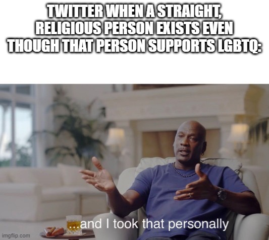 ...and I took that personally | TWITTER WHEN A STRAIGHT, RELIGIOUS PERSON EXISTS EVEN THOUGH THAT PERSON SUPPORTS LGBTQ: | image tagged in and i took that personally | made w/ Imgflip meme maker