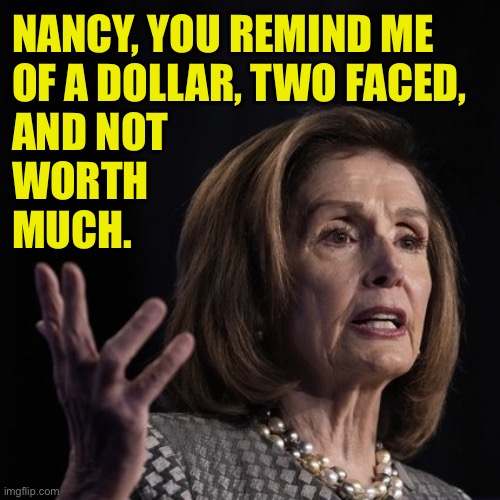 Nancy Pelosi | NANCY, YOU REMIND ME 
OF A DOLLAR, TWO FACED, 
AND NOT 
WORTH 
MUCH. | image tagged in nancy pelosi,remind me,of dollar,two faced,not worth much,politics | made w/ Imgflip meme maker
