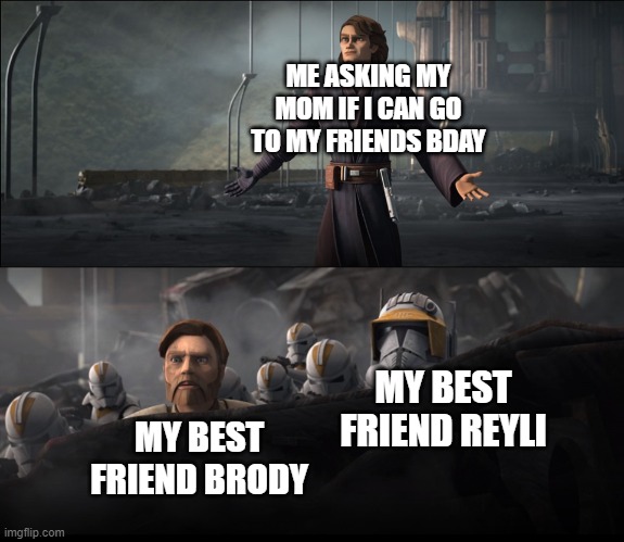 Anakin Surrenders and Obi-Wan watches | ME ASKING MY MOM IF I CAN GO TO MY FRIENDS BDAY; MY BEST FRIEND REYLI; MY BEST FRIEND BRODY | image tagged in anakin surrenders and obi-wan watches | made w/ Imgflip meme maker