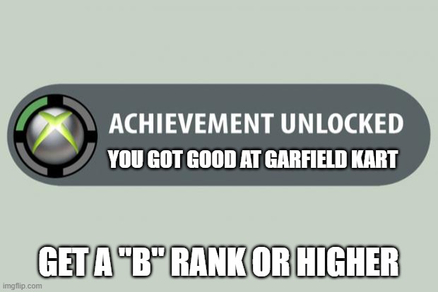 achievement unlocked | YOU GOT GOOD AT GARFIELD KART; GET A "B" RANK OR HIGHER | image tagged in achievement unlocked | made w/ Imgflip meme maker