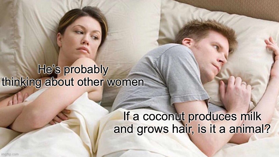 Tell me the answer | He’s probably thinking about other women; If a coconut produces milk and grows hair, is it a animal? | image tagged in memes,i bet he's thinking about other women,coconut,animals,man and woman | made w/ Imgflip meme maker