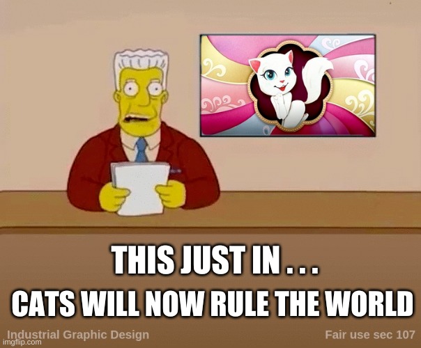 Angela cat |  CATS WILL NOW RULE THE WORLD; THIS JUST IN . . . | image tagged in cats,simpsons,rule,kitty,the most interesting cat in the world | made w/ Imgflip meme maker