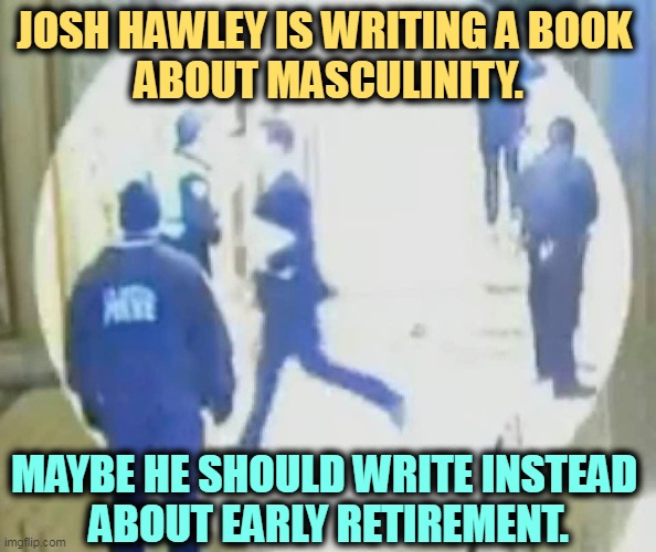 Run, Josh, run! Claire wants to give you a big wet kiss. | JOSH HAWLEY IS WRITING A BOOK 
ABOUT MASCULINITY. MAYBE HE SHOULD WRITE INSTEAD 
ABOUT EARLY RETIREMENT. | image tagged in josh hawley running like a little bitch,josh,worried,manhood | made w/ Imgflip meme maker
