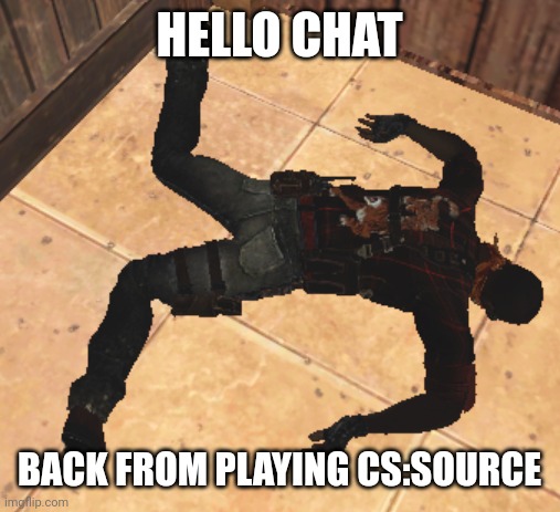 goofy ahh death pose | HELLO CHAT; BACK FROM PLAYING CS:SOURCE | image tagged in goofy ahh death pose | made w/ Imgflip meme maker