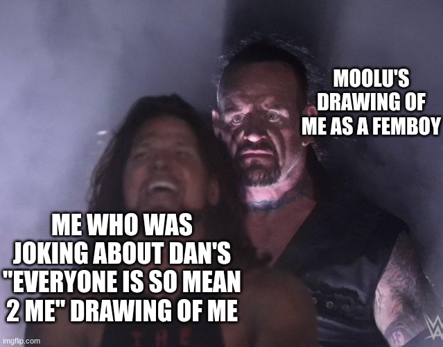 undertaker | MOOLU'S DRAWING OF ME AS A FEMBOY; ME WHO WAS JOKING ABOUT DAN'S "EVERYONE IS SO MEAN 2 ME" DRAWING OF ME | image tagged in undertaker | made w/ Imgflip meme maker