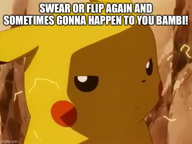 pikachu angry | SWEAR OR FLIP AGAIN AND SOMETIMES GONNA HAPPEN TO YOU BAMBI! | image tagged in pikachu angry | made w/ Imgflip meme maker