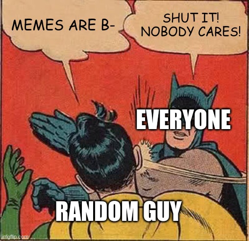 Batman Slapping Robin | MEMES ARE B-; SHUT IT! NOBODY CARES! EVERYONE; RANDOM GUY | image tagged in memes,batman slapping robin | made w/ Imgflip meme maker