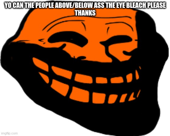 Starved Troll face | YO CAN THE PEOPLE ABOVE/BELOW ASS THE EYE BLEACH PLEASE
THANKS | image tagged in starved troll face | made w/ Imgflip meme maker